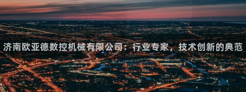 天辰娱乐开户:济南欧亚德数控机械有限公司:行业专家,技术创新的典范