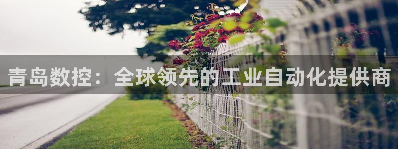 天辰娱乐注册登录:青岛数控:全球领先的工业自动化提供商