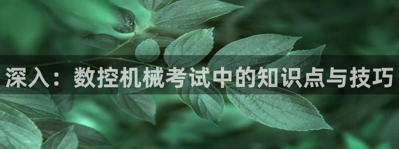 天辰娱乐登录:深入:数控机械考试中的知识点与技巧