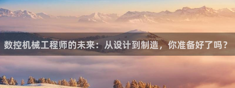 天辰娱乐分红:数控机械工程师的未来:从设计到制造,你准备好了吗?