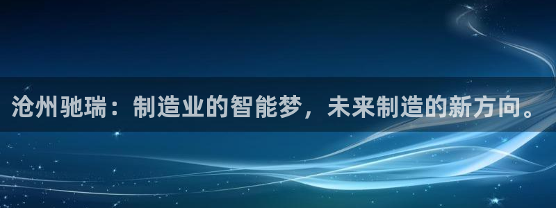 天辰娱乐总管:沧州驰瑞:制造业的智能梦,未来制造的新方向。