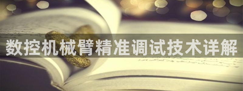 天辰娱乐元宝:数控机械臂精准调试技术详解