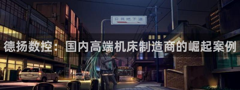 天辰娱乐 44516:德扬数控:国内高端机床制造商的崛起案例