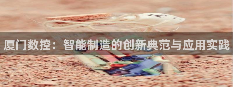 天辰 娱乐注册:厦门数控:智能制造的创新典范与应用实践