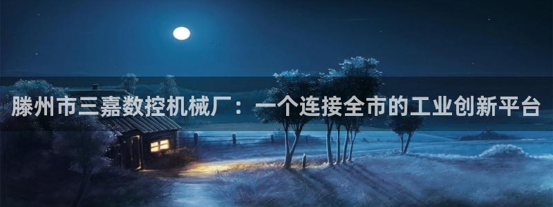 天辰娱乐 首选:滕州市三嘉数控机械厂:一个连接全市的工业创新平台