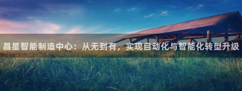 天辰宝娱乐:晶星智能制造中心:从无到有,实现自动化与智能化转型升级