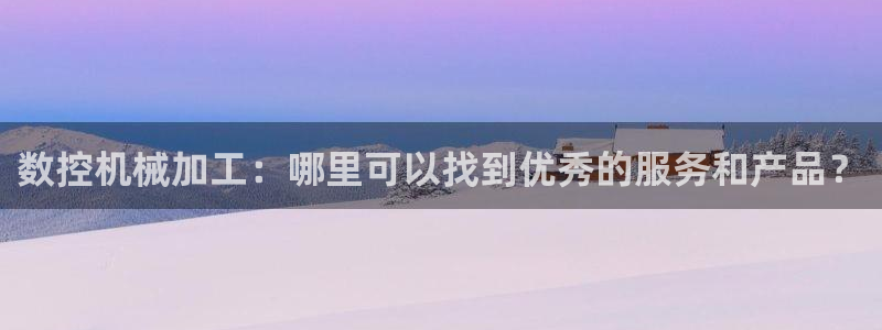 天辰娱乐游客:数控机械加工:哪里可以找到优秀的服务和产品?