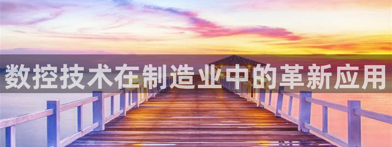 天辰娱乐728567:数控技术在制造业中的革新应用