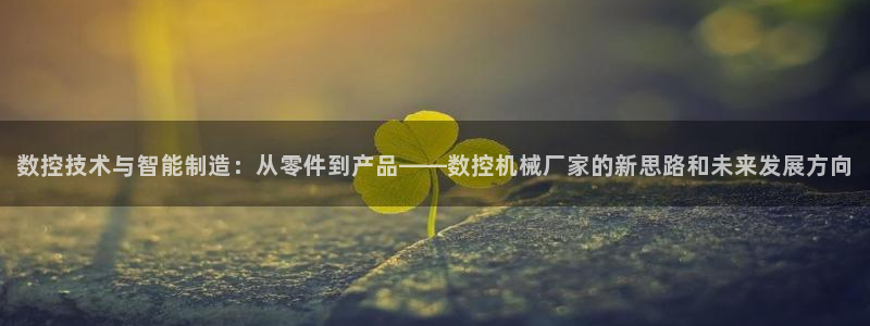 天辰娱乐黑人:数控技术与智能制造:从零件到产品——数控机械厂家的新思路和未来发展方向
