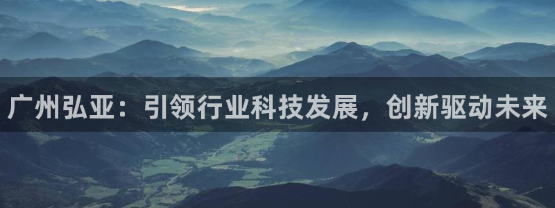 天辰娱乐10086:广州弘亚:引领行业科技发展,创新驱动未来