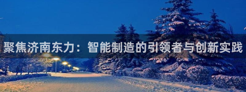 天辰娱乐 首选:聚焦济南东力:智能制造的引领者与创新实践